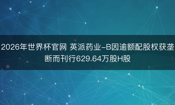 2026年世界杯官网 英派药业-B因逾额配股权获垄断而刊行629.64万股H股