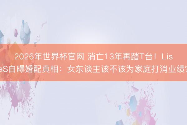 2026年世界杯官网 消亡13年再踏T台！LisaS自曝婚配真相：女东谈主该不该为家庭打消业绩？