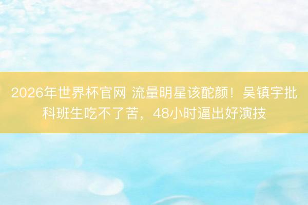 2026年世界杯官网 流量明星该酡颜!吴镇宇批科班生吃不了苦,48小时逼出好演技