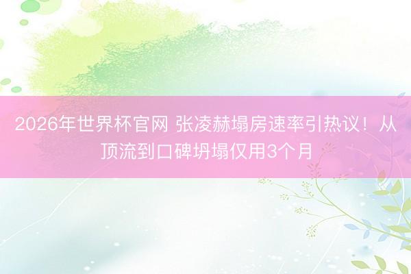2026年世界杯官网 张凌赫塌房速率引热议！从顶流到口碑坍塌仅用3个月