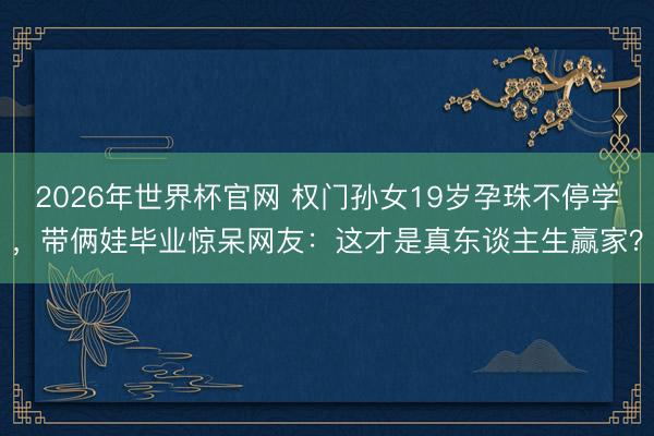 2026年世界杯官网 权门孙女19岁孕珠不停学，带俩娃毕业惊呆网友：这才是真东谈主生赢家？