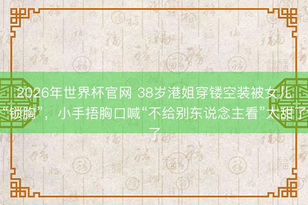 2026年世界杯官网 38岁港姐穿镂空装被女儿“锁胸”，小手捂胸口喊“不给别东说念主看”太甜了