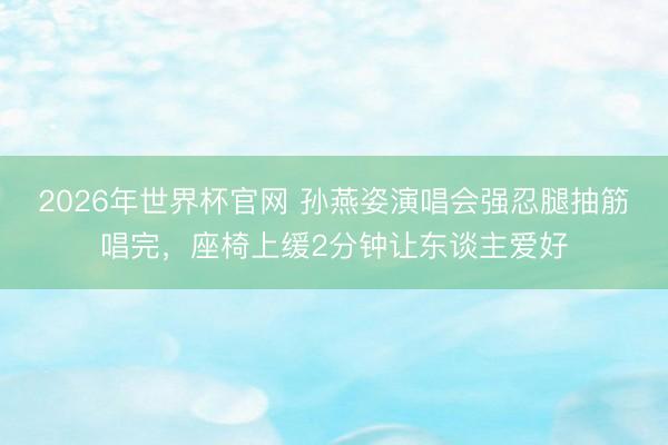 2026年世界杯官网 孙燕姿演唱会强忍腿抽筋唱完，座椅上缓2分钟让东谈主爱好
