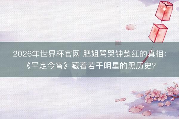 2026年世界杯官网 肥姐骂哭钟楚红的真相：《平定今宵》藏着若干明星的黑历史？