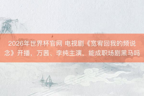 2026年世界杯官网 电视剧《宽宥回我的频说念》开播，万茜、李纯主演，能成职场剧黑马吗