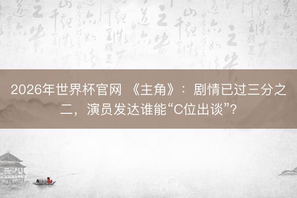 2026年世界杯官网 《主角》：剧情已过三分之二，演员发达谁能“C位出谈”？