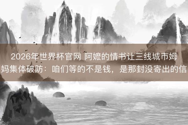 2026年世界杯官网 阿嬷的情书让三线城市姆妈集体破防：咱们等的不是钱，是那封没寄出的信
