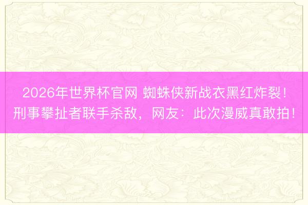 2026年世界杯官网 蜘蛛侠新战衣黑红炸裂！刑事攀扯者联手杀敌，网友：此次漫威真敢拍！