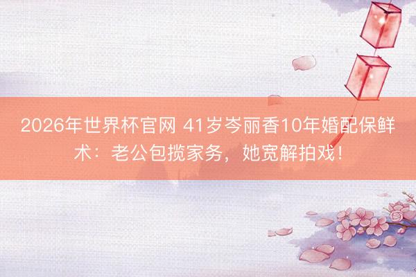 2026年世界杯官网 41岁岑丽香10年婚配保鲜术:老公包揽家务,她宽解拍戏!