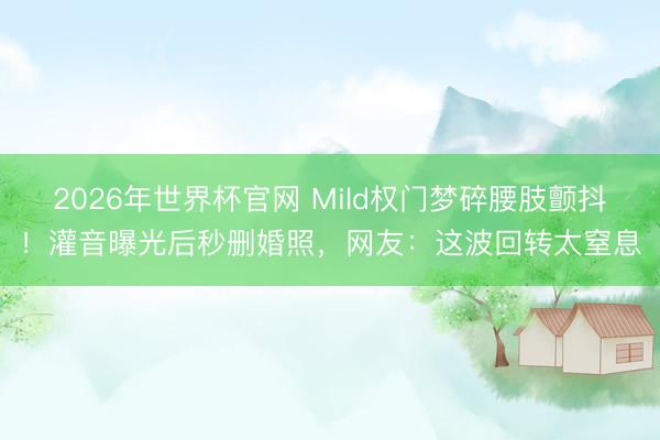 2026年世界杯官网 Mild权门梦碎腰肢颤抖！灌音曝光后秒删婚照，网友：这波回转太窒息