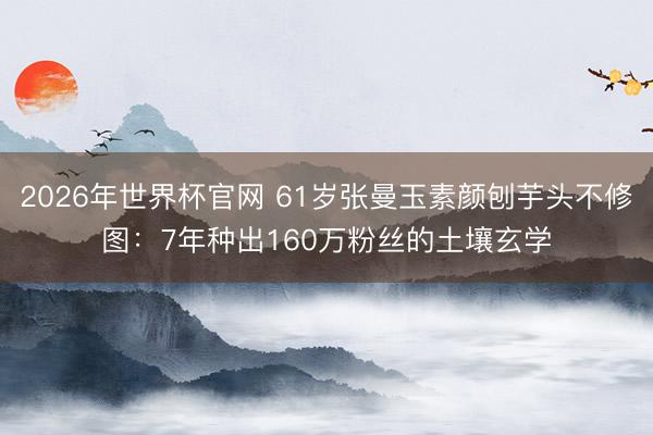 2026年世界杯官网 61岁张曼玉素颜刨芋头不修图：7年种出160万粉丝的土壤玄学
