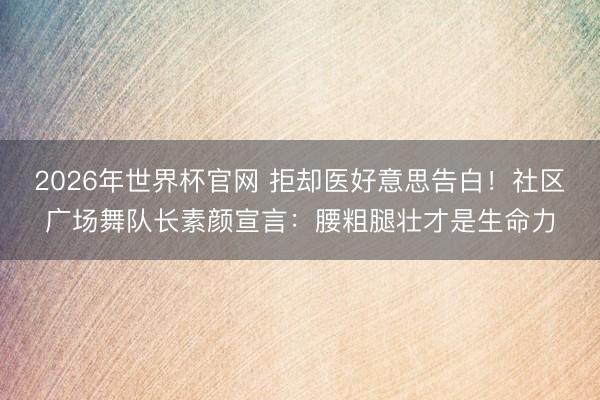 2026年世界杯官网 拒却医好意思告白！社区广场舞队长素颜宣言：腰粗腿壮才是生命力