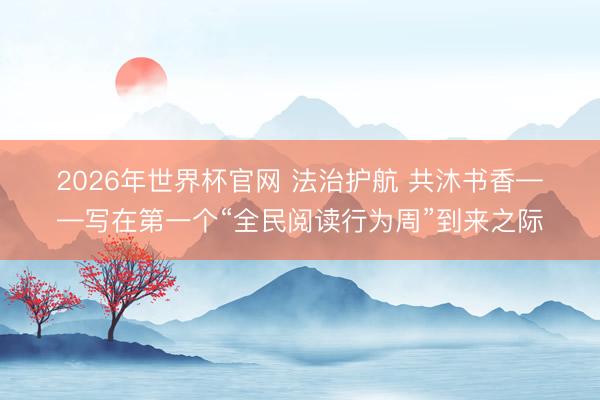 2026年世界杯官网 法治护航 共沐书香——写在第一个“全民阅读行为周”到来之际