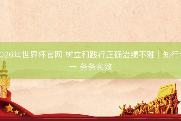 2026年世界杯官网 树立和践行正确治绩不雅｜知行合一 务务实效