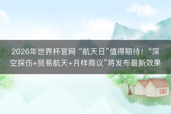 2026年世界杯官网 “航天日”值得期待！“深空探伤+贸易航天+月样商议”将发布最新效果