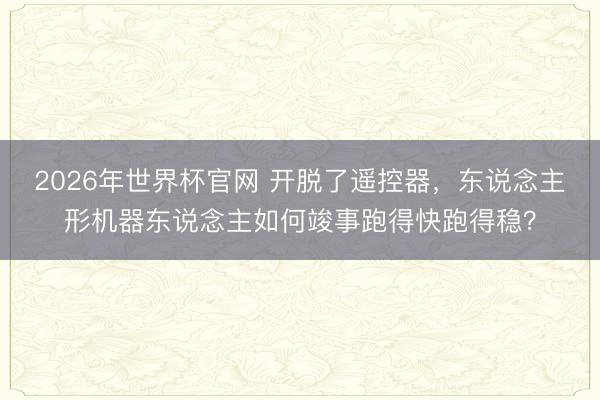 2026年世界杯官网 开脱了遥控器,东说念主形机器东说念主如何竣事跑得快跑得稳?