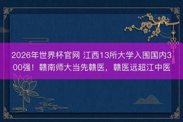 2026年世界杯官网 江西13所大学入围国内300强！赣南师大当先赣医，赣医远超江中医