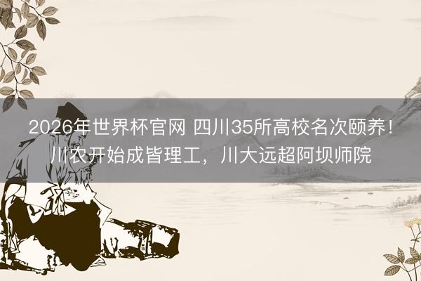 2026年世界杯官网 四川35所高校名次颐养！川农开始成皆理工，川大远超阿坝师院