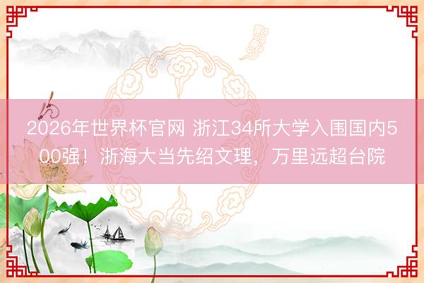 2026年世界杯官网 浙江34所大学入围国内500强！浙海大当先绍文理，万里远超台院