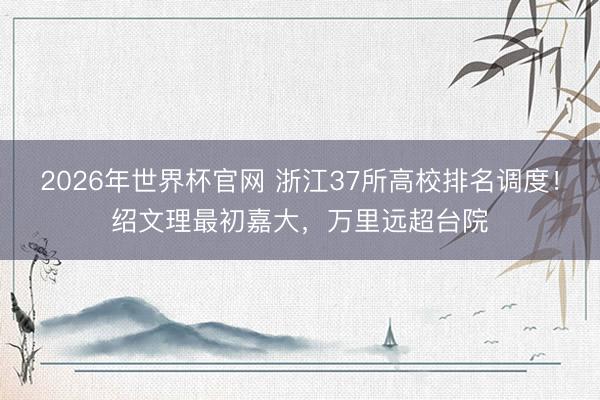 2026年世界杯官网 浙江37所高校排名调度！绍文理最初嘉大，万里远超台院