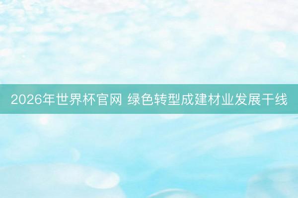 2026年世界杯官网 绿色转型成建材业发展干线