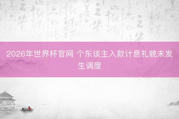 2026年世界杯官网 个东谈主入款计息礼貌未发生调度