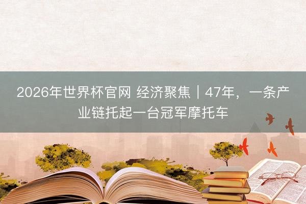 2026年世界杯官网 经济聚焦|47年,一条产业链托起一台冠军摩托车