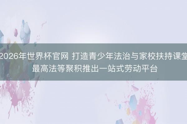2026年世界杯官网 打造青少年法治与家校扶持课堂 最高法等聚积推出一站式劳动平台