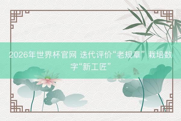2026年世界杯官网 迭代评价“老规章” 栽培数字“新工匠”
