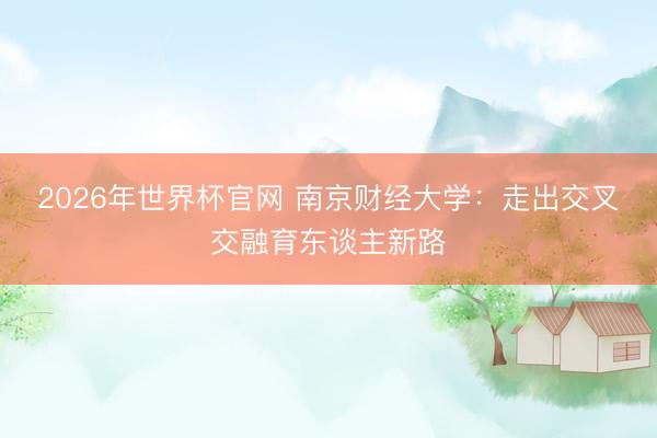 2026年世界杯官网 南京财经大学：走出交叉交融育东谈主新路