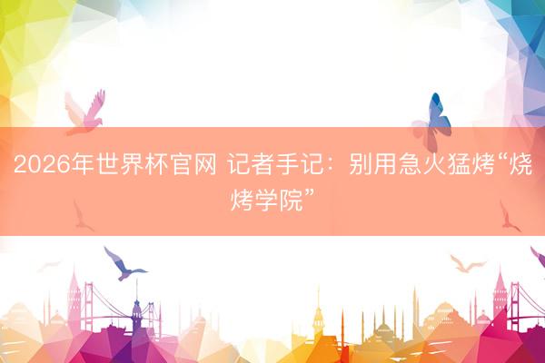 2026年世界杯官网 记者手记：别用急火猛烤“烧烤学院”