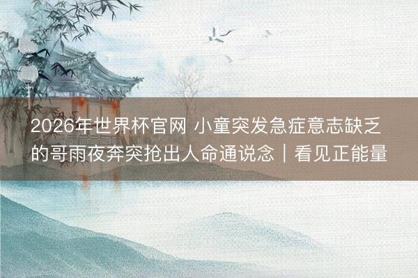 2026年世界杯官网 小童突发急症意志缺乏 的哥雨夜奔突抢出人命通说念｜看见正能量