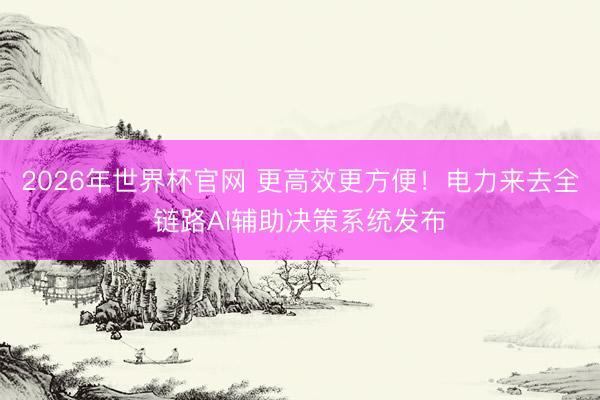 2026年世界杯官网 更高效更方便！电力来去全链路AI辅助决策系统发布