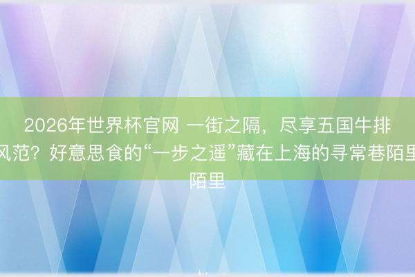 2026年世界杯官网 一街之隔，尽享五国牛排风范？好意思食的“一步之遥”藏在上海的寻常巷陌里