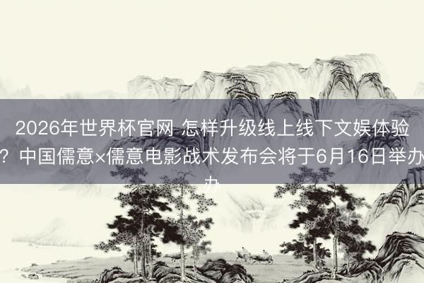 2026年世界杯官网 怎样升级线上线下文娱体验?中国儒意×儒意电影战术发布会将于6月16日举办
