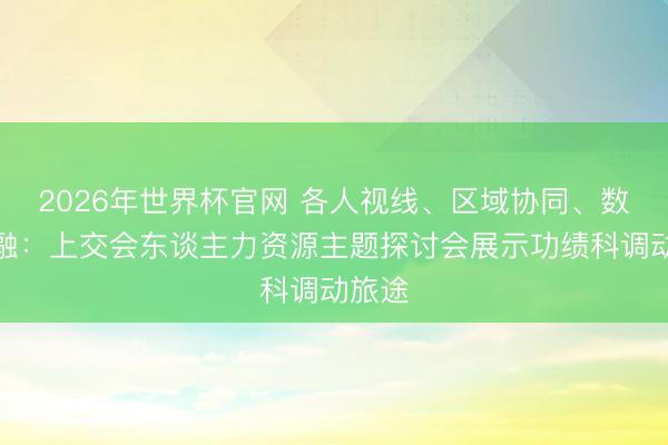 2026年世界杯官网 各人视线、区域协同、数智交融：上交会东谈主力资源主题探讨会展示功绩科调动旅途