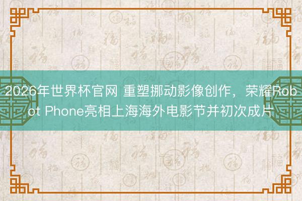 2026年世界杯官网 重塑挪动影像创作，荣耀Robot Phone亮相上海海外电影节并初次成片