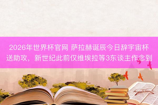 2026年世界杯官网 萨拉赫诞辰今日辞宇宙杯送助攻，新世纪此前仅维埃拉等3东谈主作念到