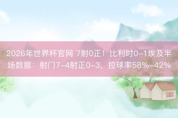2026年世界杯官网 7射0正！比利时0-1埃及半场数据：射门7-4射正0-3，控球率58%-42%