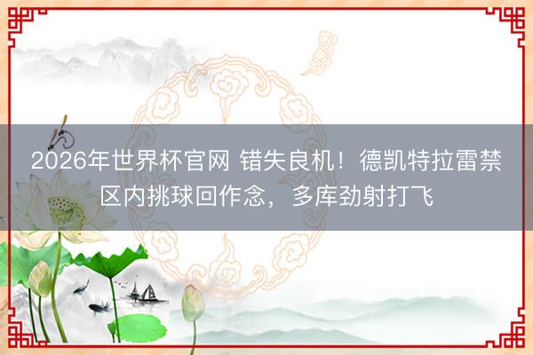 2026年世界杯官网 错失良机！德凯特拉雷禁区内挑球回作念，多库劲射打飞