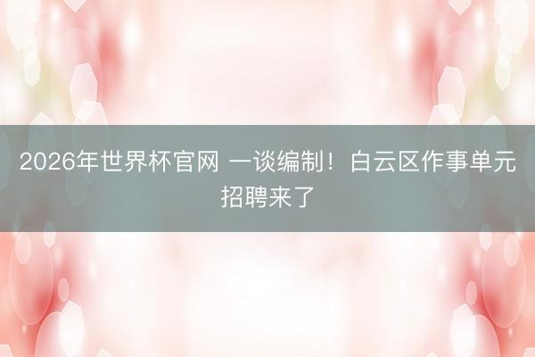 2026年世界杯官网 一谈编制！白云区作事单元招聘来了