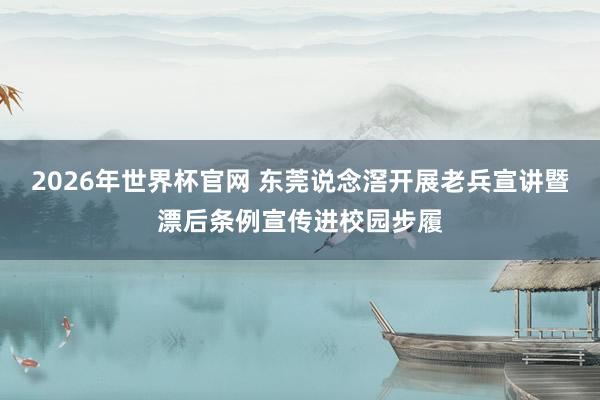 2026年世界杯官网 东莞说念滘开展老兵宣讲暨漂后条例宣传进校园步履