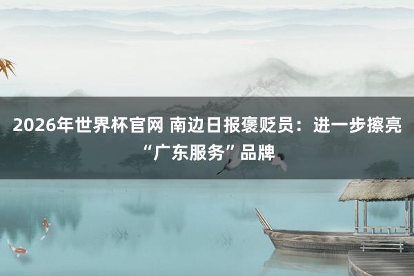 2026年世界杯官网 南边日报褒贬员：进一步擦亮“广东服务”品牌
