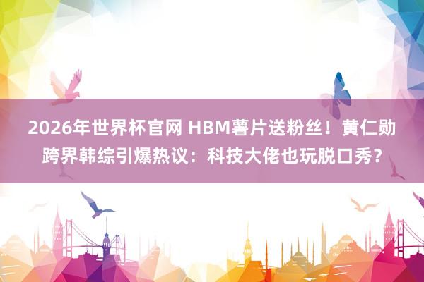 2026年世界杯官网 HBM薯片送粉丝！黄仁勋跨界韩综引爆热议：科技大佬也玩脱口秀？
