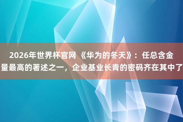 2026年世界杯官网 《华为的冬天》：任总含金量最高的著述之一，企业基业长青的密码齐在其中了