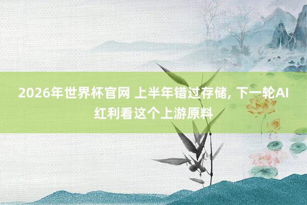 2026年世界杯官网 上半年错过存储， 下一轮AI红利看这个上游原料