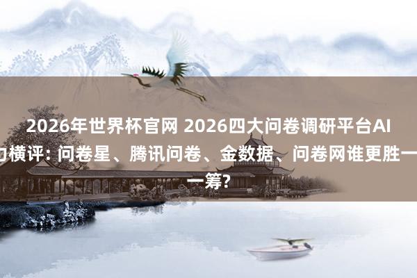 2026年世界杯官网 2026四大问卷调研平台AI智力横评: 问卷星、腾讯问卷、金数据、问卷网谁更胜一筹?