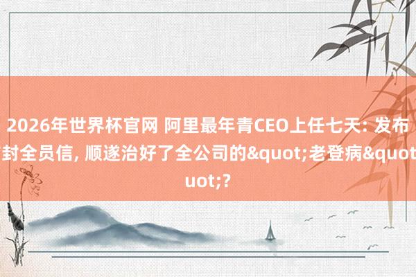 2026年世界杯官网 阿里最年青CEO上任七天: 发布首封全员信， 顺遂治好了全公司的"老登病"?