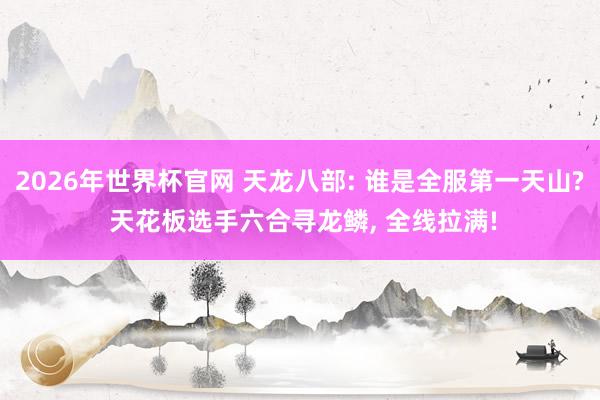 2026年世界杯官网 天龙八部: 谁是全服第一天山? 天花板选手六合寻龙鳞， 全线拉满!