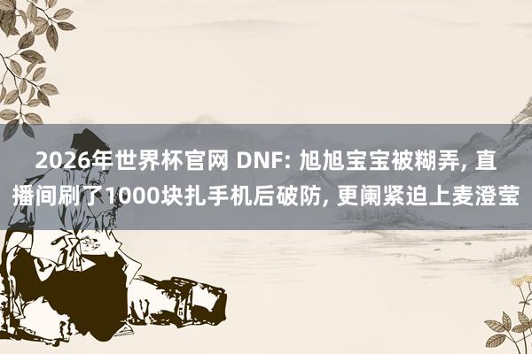 2026年世界杯官网 DNF: 旭旭宝宝被糊弄， 直播间刷了1000块扎手机后破防， 更阑紧迫上麦澄莹